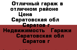 Отличный гараж в отличном районе  › Цена ­ 330 000 - Саратовская обл., Саратов г. Недвижимость » Гаражи   . Саратовская обл.,Саратов г.